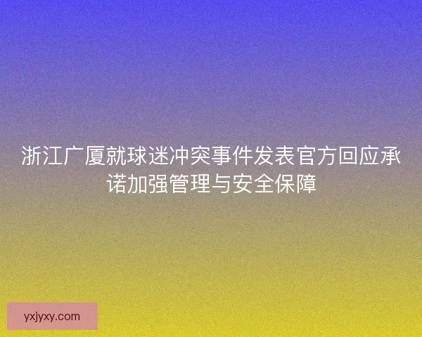 浙江广厦就球迷冲突事件发表官方回应承诺加强管理与安全保障