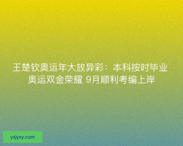 王楚钦奥运年大放异彩：本科按时毕业 奥运双金荣耀 9月顺利考编上岸