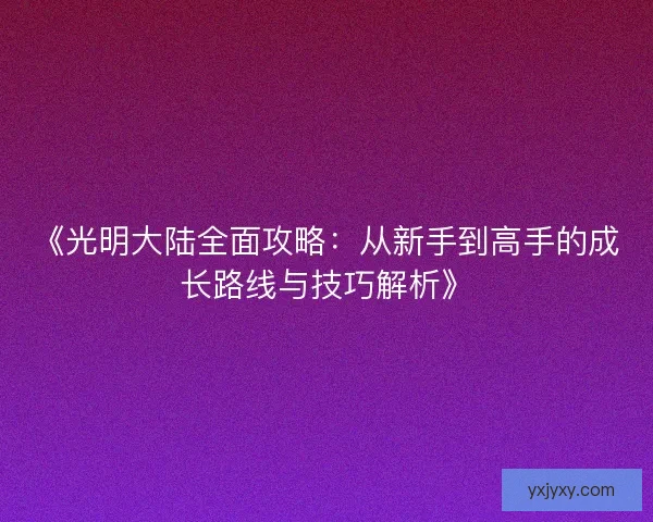 《光明大陆全面攻略：从新手到高手的成长路线与技巧解析》