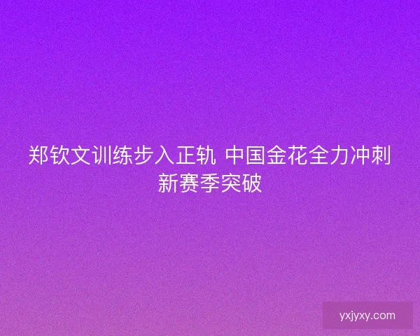 郑钦文训练步入正轨 中国金花全力冲刺新赛季突破