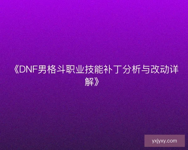 《DNF男格斗职业技能补丁分析与改动详解》