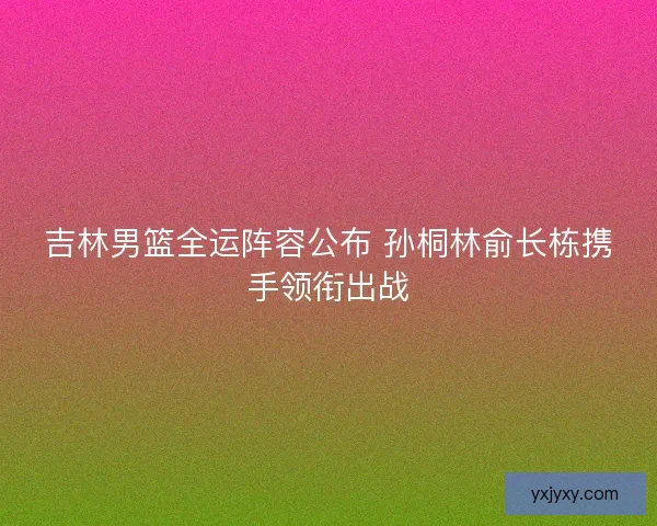 吉林男篮全运阵容公布 孙桐林俞长栋携手领衔出战