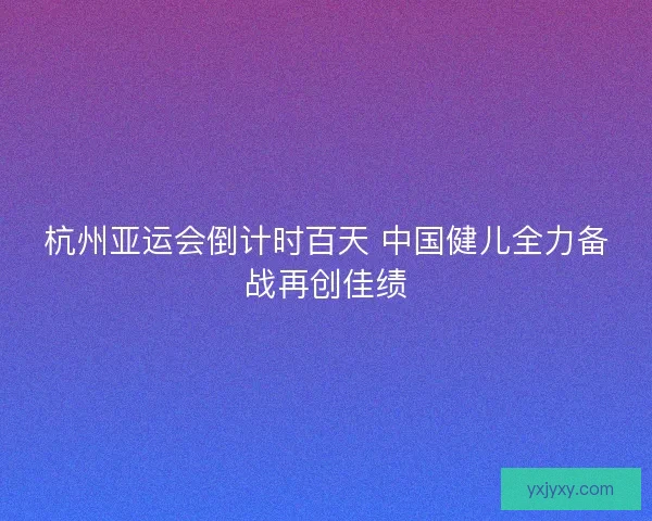 杭州亚运会倒计时百天 中国健儿全力备战再创佳绩