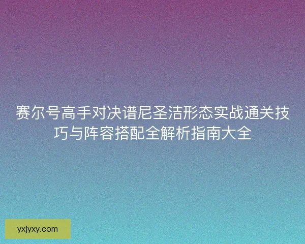 赛尔号高手对决谱尼圣洁形态实战通关技巧与阵容搭配全解析指南大全