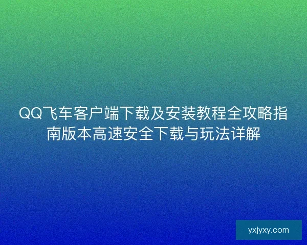 QQ飞车客户端下载及安装教程全攻略指南版本高速安全下载与玩法详解