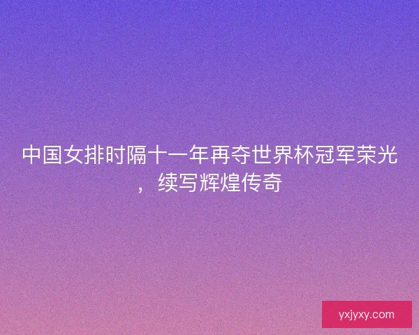 中国女排时隔十一年再夺世界杯冠军荣光，续写辉煌传奇