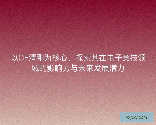 以CF清刚为核心，探索其在电子竞技领域的影响力与未来发展潜力