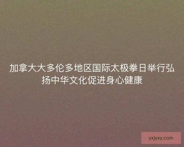 加拿大大多伦多地区国际太极拳日举行弘扬中华文化促进身心健康