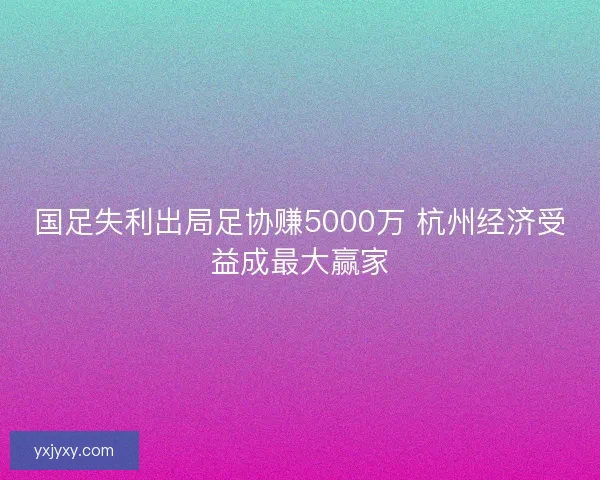 国足失利出局足协赚5000万 杭州经济受益成最大赢家