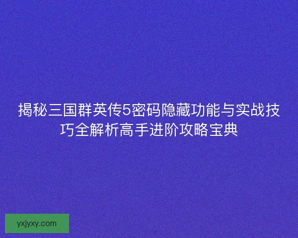 揭秘三国群英传5密码隐藏功能与实战技巧全解析高手进阶攻略宝典