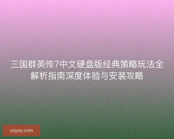 三国群英传7中文硬盘版经典策略玩法全解析指南深度体验与安装攻略 三国群英传7中文硬盘版经典策略玩法全解析指南深度体验与安装攻略