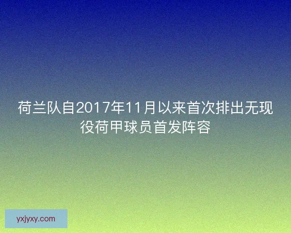 荷兰队自2017年11月以来首次排出无现役荷甲球员首发阵容