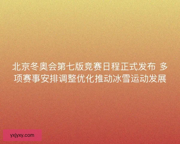 北京冬奥会第七版竞赛日程正式发布 多项赛事安排调整优化推动冰雪运动发展 北京冬奥会第七版竞赛日程正式发布 多项赛事安排调整优化推动冰雪运动发展