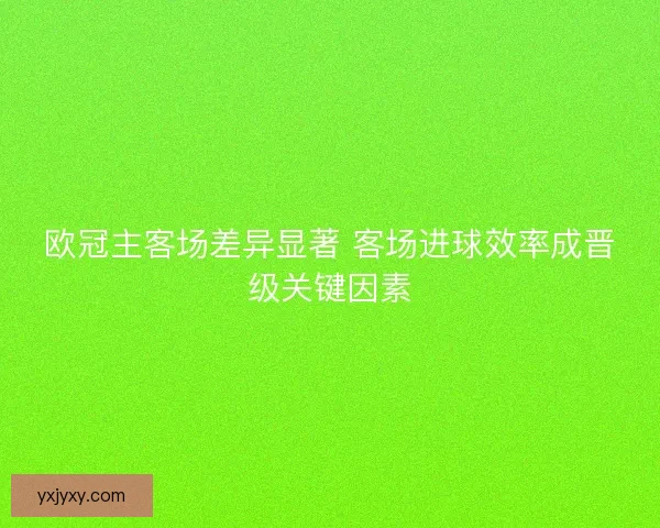 欧冠主客场差异显著 客场进球效率成晋级关键因素