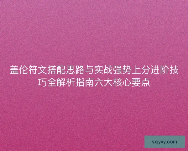 盖伦符文搭配思路与实战强势上分进阶技巧全解析指南六大核心要点