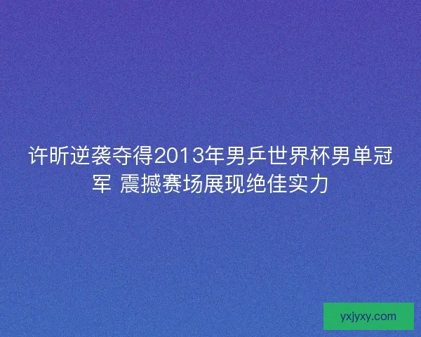许昕逆袭夺得2013年男乒世界杯男单冠军 震撼赛场展现绝佳实力