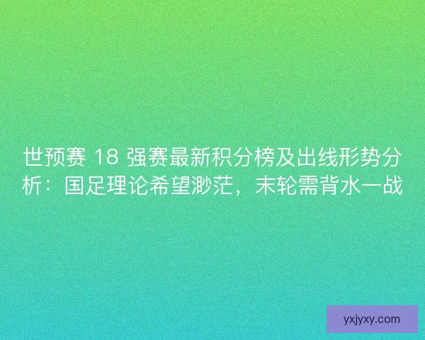 世预赛 18 强赛最新积分榜及出线形势分析：国足理论希望渺茫，末轮需背水一战