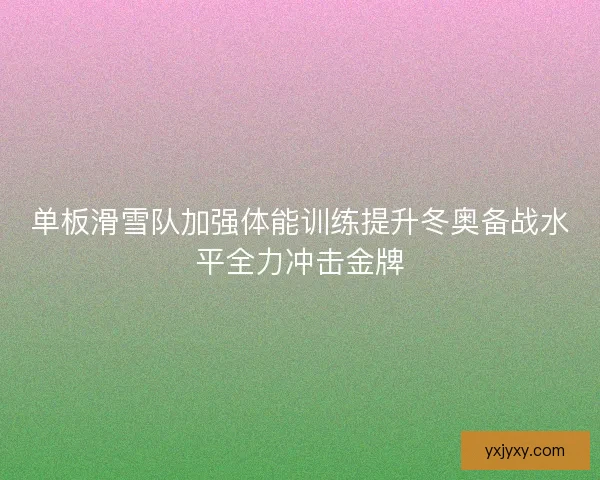 单板滑雪队加强体能训练提升冬奥备战水平全力冲击金牌 单板滑雪队加强体能训练提升冬奥备战水平全力冲击金牌