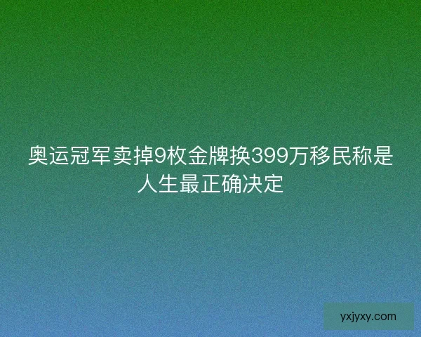 奥运冠军卖掉9枚金牌换399万移民称是人生最正确决定