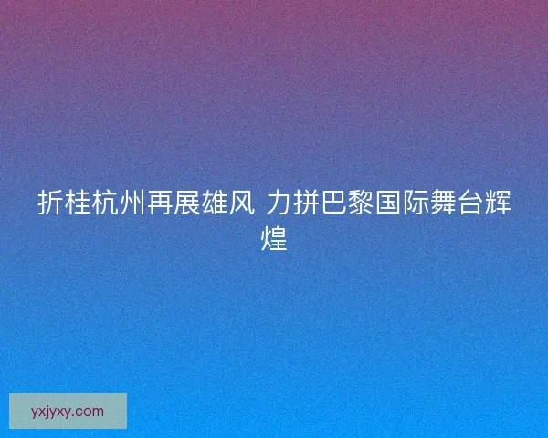 折桂杭州再展雄风 力拼巴黎国际舞台辉煌