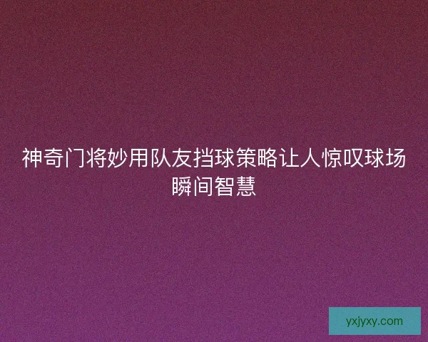 神奇门将妙用队友挡球策略让人惊叹球场瞬间智慧 神奇门将妙用队友挡球策略让人惊叹球场瞬间智慧