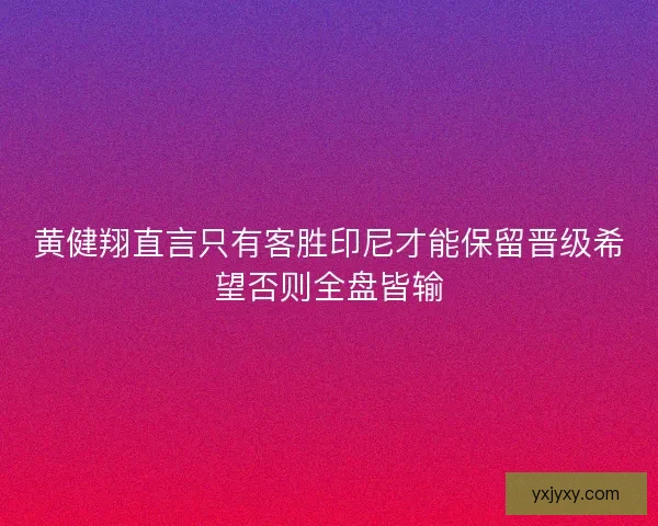 黄健翔直言只有客胜印尼才能保留晋级希望否则全盘皆输 黄健翔直言只有客胜印尼才能保留晋级希望否则全盘皆输
