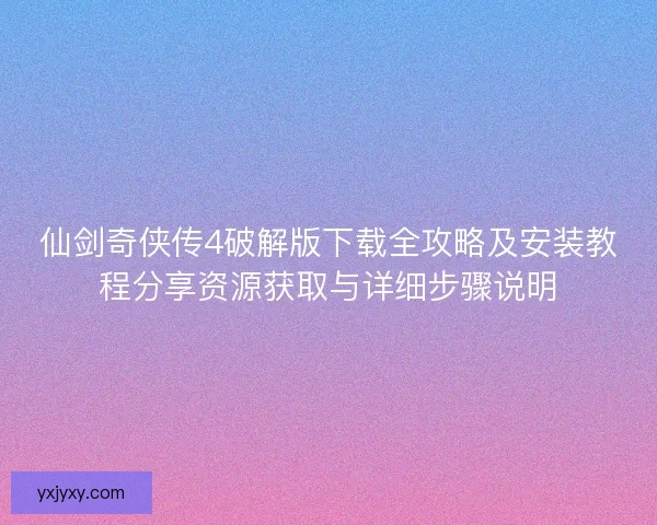 仙剑奇侠传4破解版下载全攻略及安装教程分享资源获取与详细步骤说明 仙剑奇侠传4破解版下载全攻略及安装教程分享资源获取与详细步骤说明