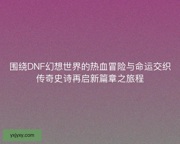 围绕DNF幻想世界的热血冒险与命运交织传奇史诗再启新篇章之旅程